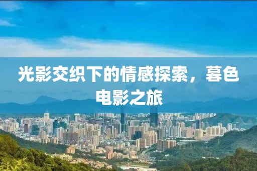 光影交织下的情感探索，暮色电影之旅