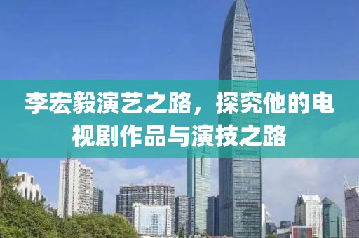 李宏毅演艺之路，探究他的电视剧作品与演技之路