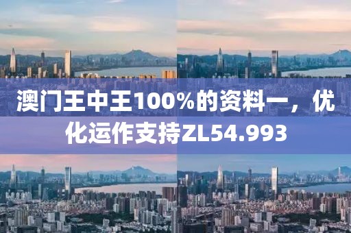 澳门王中王100%的资料一，优化运作支持ZL54.993
