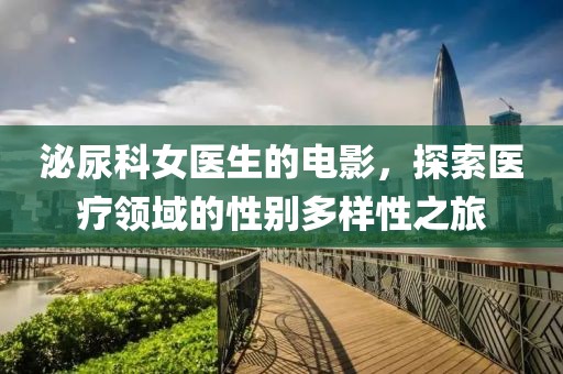泌尿科女医生的电影，探索医疗领域的性别多样性之旅