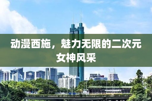 动漫西施，魅力无限的二次元女神风采