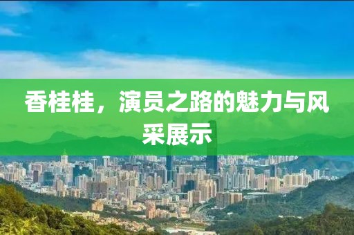 香桂桂，演员之路的魅力与风采展示