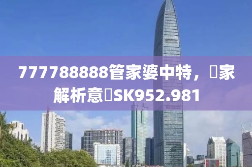 777788888管家婆中特，專家解析意見SK952.981