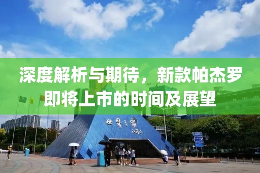 深度解析与期待，新款帕杰罗即将上市的时间及展望