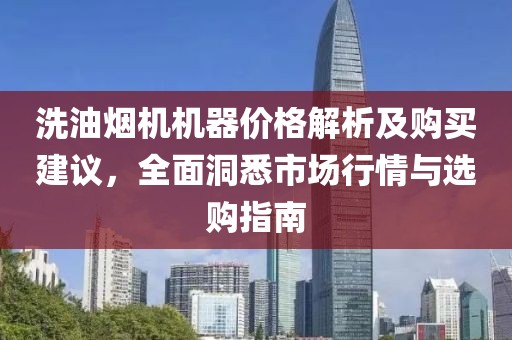 洗油烟机机器价格解析及购买建议，全面洞悉市场行情与选购指南