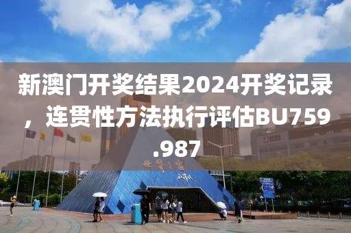 新澳门开奖结果2024开奖记录，连贯性方法执行评估BU759.987