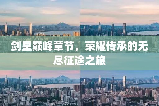 剑皇巅峰章节，荣耀传承的无尽征途之旅