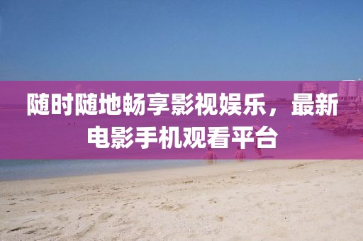 随时随地畅享影视娱乐，最新电影手机观看平台