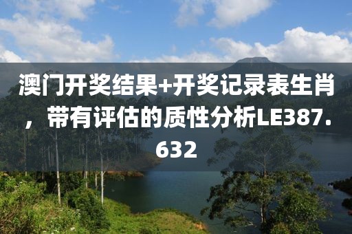 澳门开奖结果+开奖记录表生肖，带有评估的质性分析LE387.632