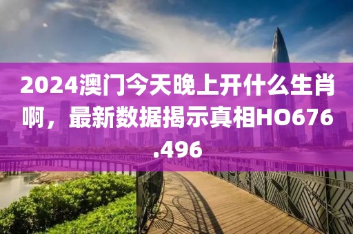 2024澳门今天晚上开什么生肖啊，最新数据揭示真相HO676.496