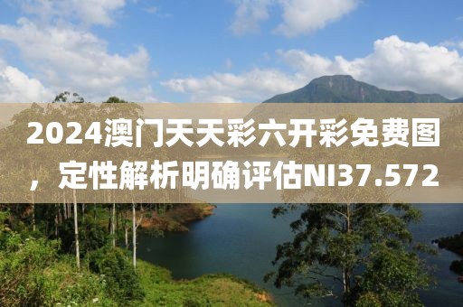 2024澳门天天彩六开彩免费图，定性解析明确评估NI37.572