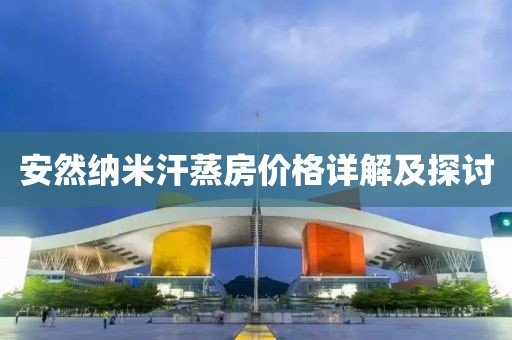 安然纳米汗蒸房价格详解及探讨