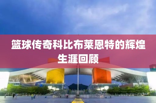 篮球传奇科比布莱恩特的辉煌生涯回顾