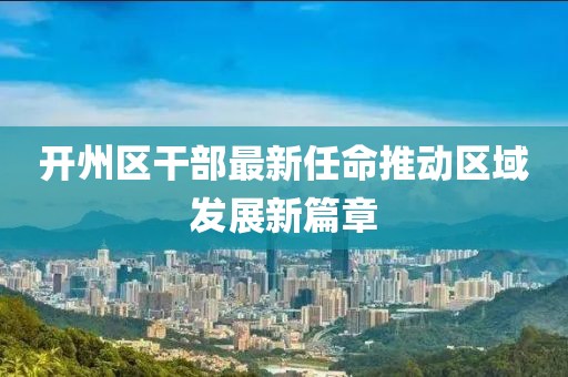 开州区干部最新任命推动区域发展新篇章