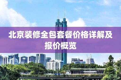 北京装修全包套餐价格详解及报价概览