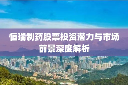 恒瑞制药股票投资潜力与市场前景深度解析