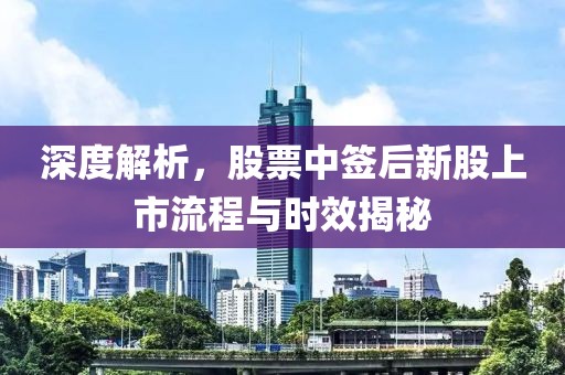 深度解析，股票中签后新股上市流程与时效揭秘