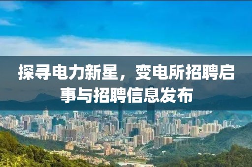探寻电力新星，变电所招聘启事与招聘信息发布