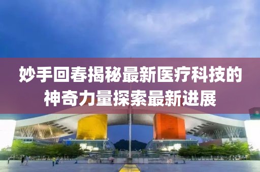 妙手回春揭秘最新医疗科技的神奇力量探索最新进展