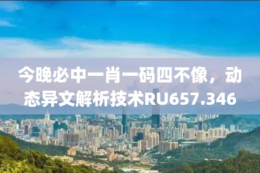 今晚必中一肖一码四不像，动态异文解析技术RU657.346
