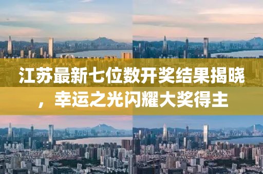 江苏最新七位数开奖结果揭晓，幸运之光闪耀大奖得主