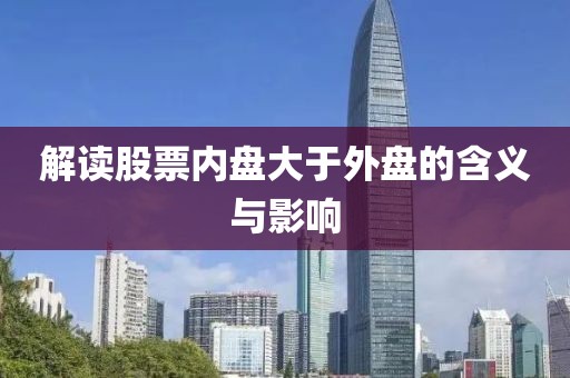 解读股票内盘大于外盘的含义与影响