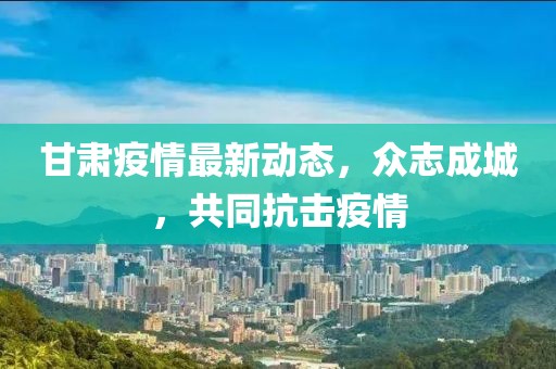 甘肃疫情最新动态，众志成城，共同抗击疫情