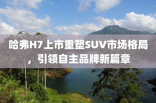 哈弗H7上市重塑SUV市场格局，引领自主品牌新篇章