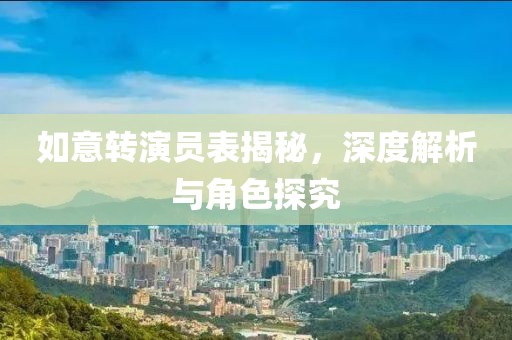 如意转演员表揭秘，深度解析与角色探究