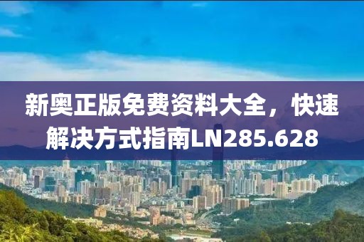 新奥正版免费资料大全，快速解决方式指南LN285.628