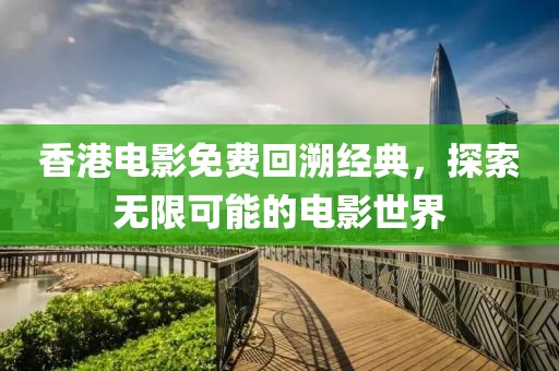 香港电影免费回溯经典，探索无限可能的电影世界