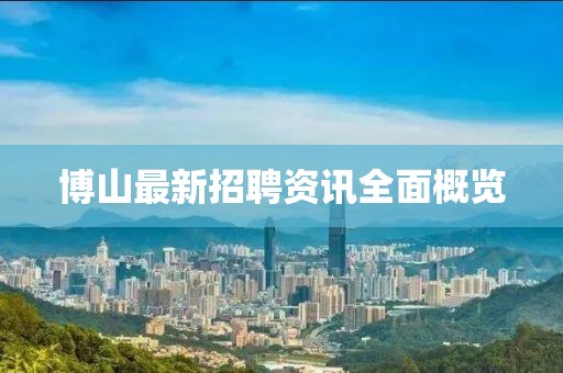 博山最新招聘资讯全面概览