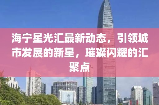 海宁星光汇最新动态，引领城市发展的新星，璀璨闪耀的汇聚点