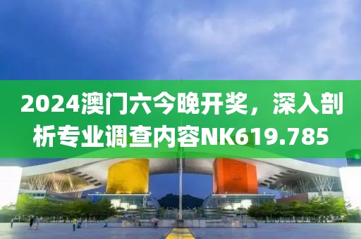 2024澳门六今晚开奖，深入剖析专业调查内容NK619.785