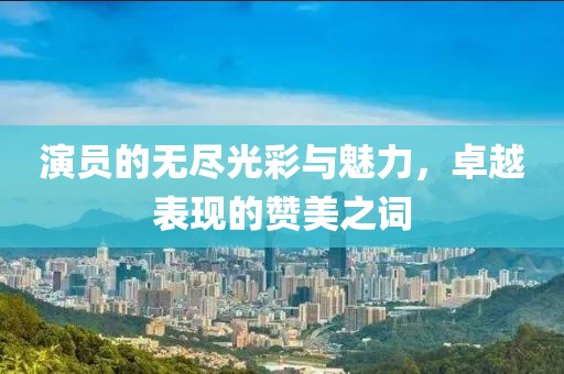 演员的无尽光彩与魅力，卓越表现的赞美之词