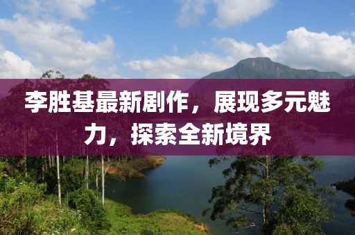 李胜基最新剧作，展现多元魅力，探索全新境界
