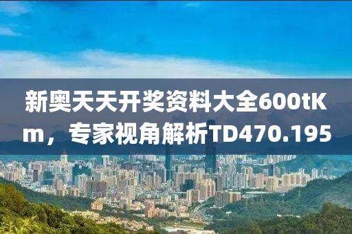 新奥天天开奖资料大全600tKm，专家视角解析TD470.195