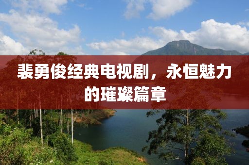 裴勇俊经典电视剧，永恒魅力的璀璨篇章