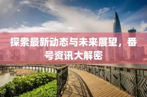 探索最新动态与未来展望，番号资讯大解密
