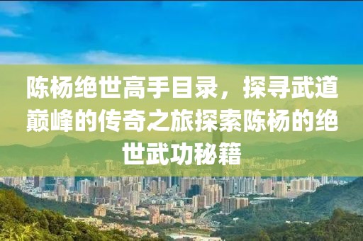 陈杨绝世高手目录，探寻武道巅峰的传奇之旅探索陈杨的绝世武功秘籍