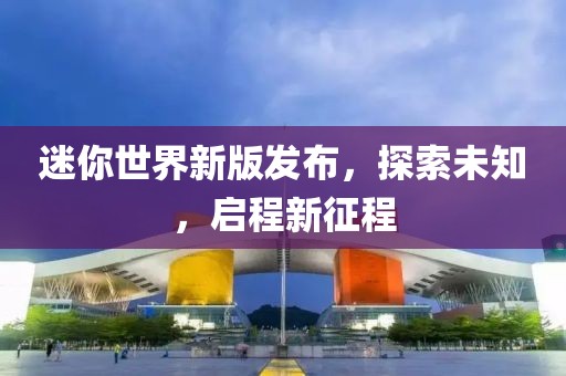 迷你世界新版发布，探索未知，启程新征程