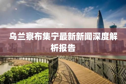 乌兰察布集宁最新新闻深度解析报告