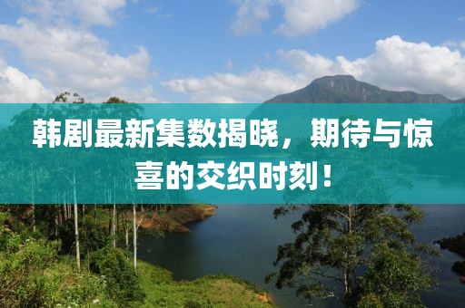 韩剧最新集数揭晓，期待与惊喜的交织时刻！