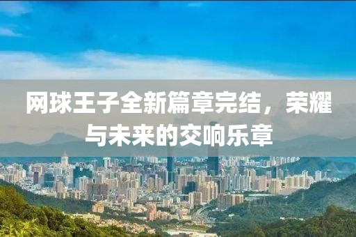 网球王子全新篇章完结，荣耀与未来的交响乐章