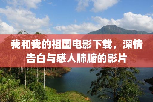 我和我的祖国电影下载，深情告白与感人肺腑的影片