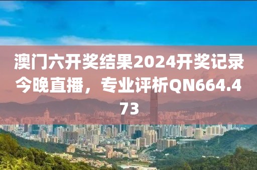 澳门六开奖结果2024开奖记录今晚直播，专业评析QN664.473