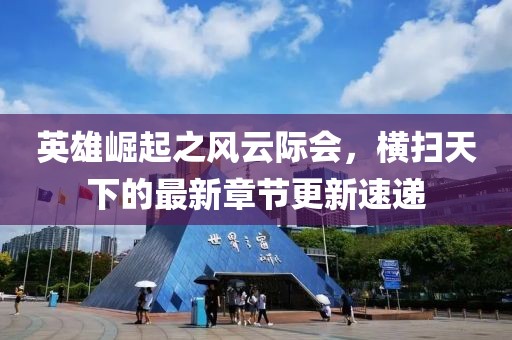 英雄崛起之风云际会，横扫天下的最新章节更新速递