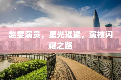 赵雯演员，星光璀璨，演技闪耀之路
