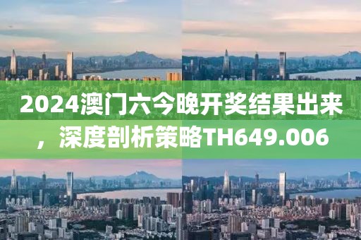 2024澳门六今晚开奖结果出来，深度剖析策略TH649.006