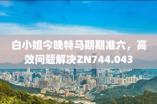白小姐今晚特马期期准六，高效问题解决ZN744.043